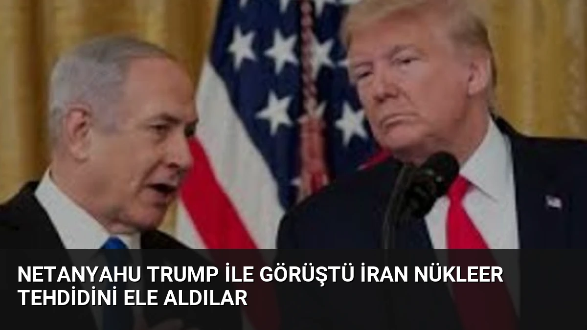 Netanyahu Trump İle Görüştü İran Nükleer Tehdidini Ele Aldılar