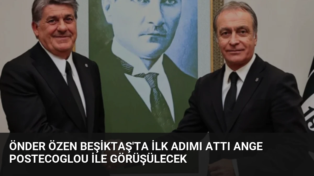 Önder Özen Beşiktaş’ta İlk Adımı Attı Ange Postecoglou İle Görüşülecek