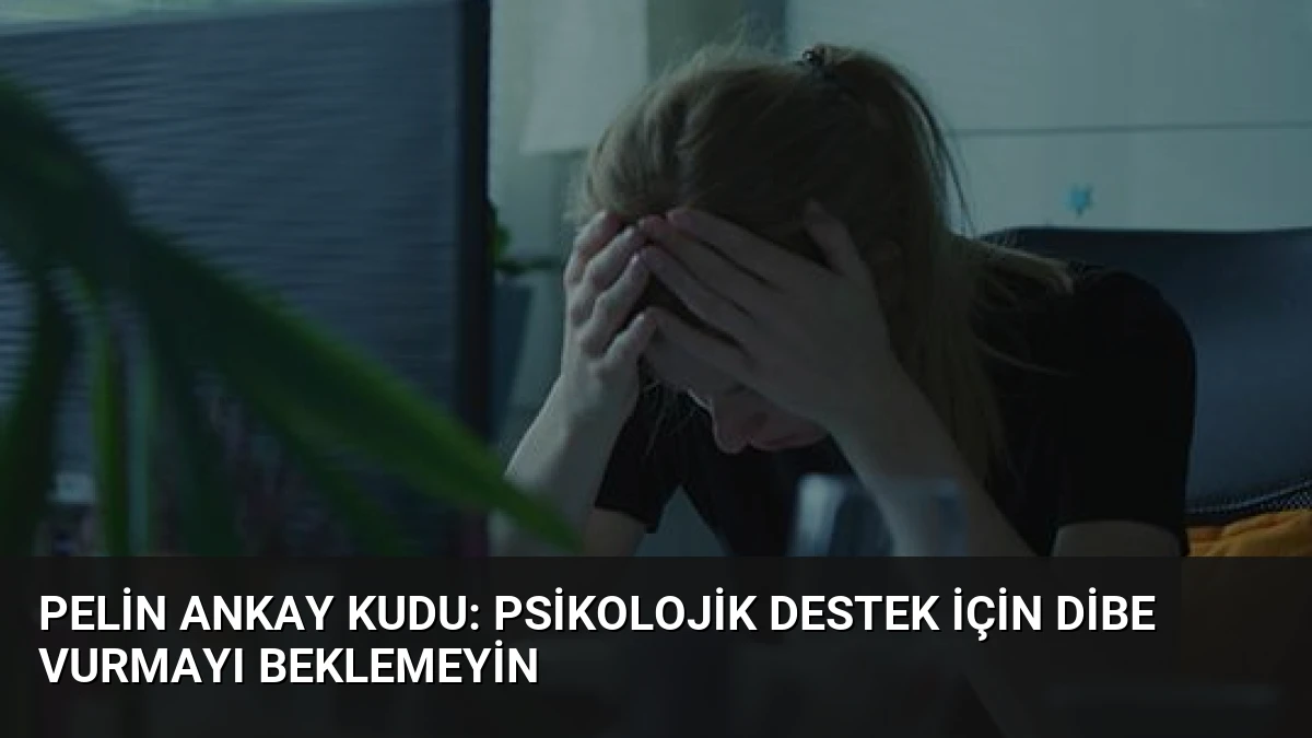 Pelin Ankay Kudu: Psikolojik Destek İçin Dibe Vurmayı Beklemeyin