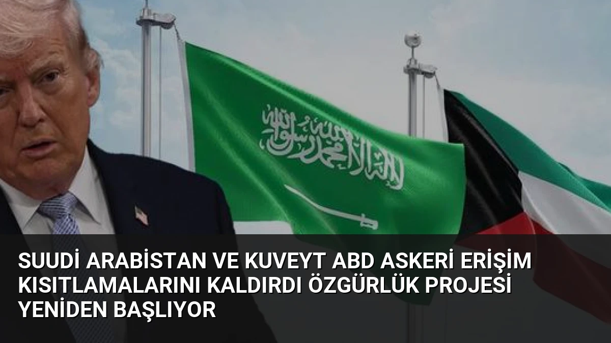 Suudi Arabistan ve Kuveyt ABD Askeri Erişim Kısıtlamalarını Kaldırdı Özgürlük Projesi Yeniden Başlıyor