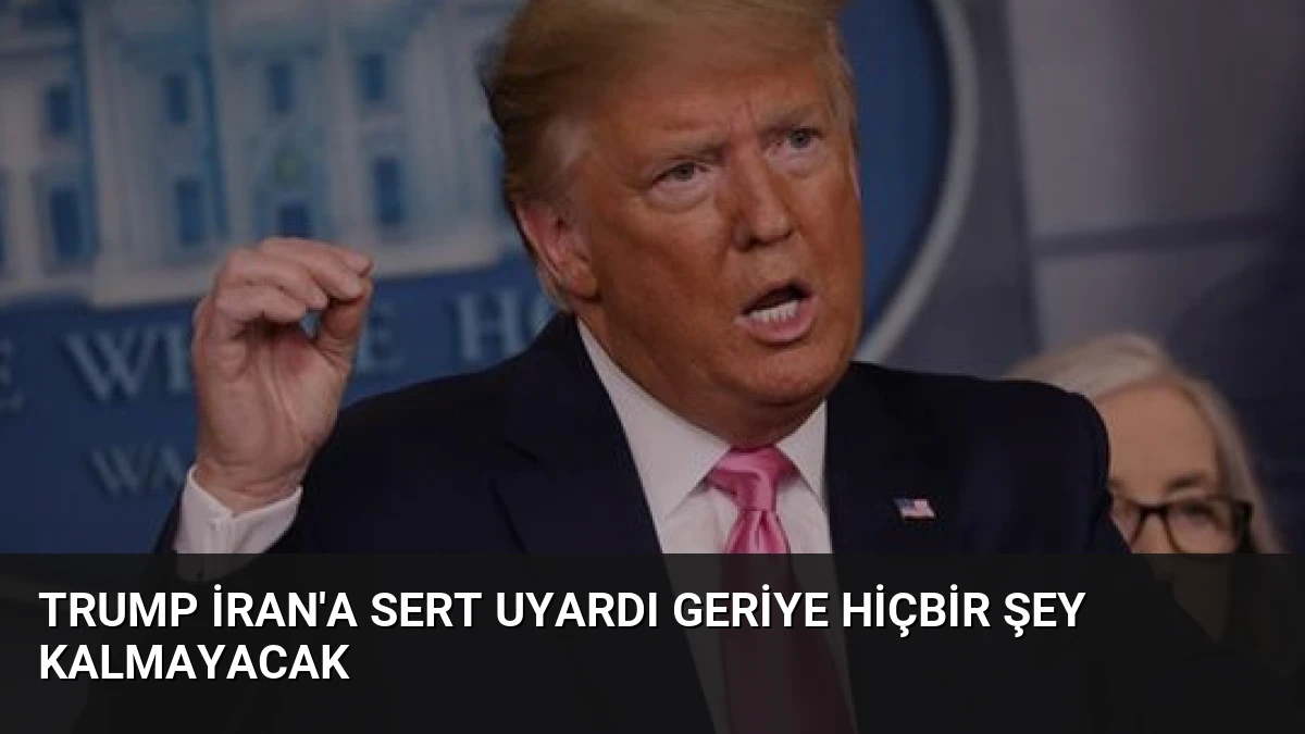 Trump İran’a Sert Uyardı Geriye Hiçbir Şey Kalmayacak