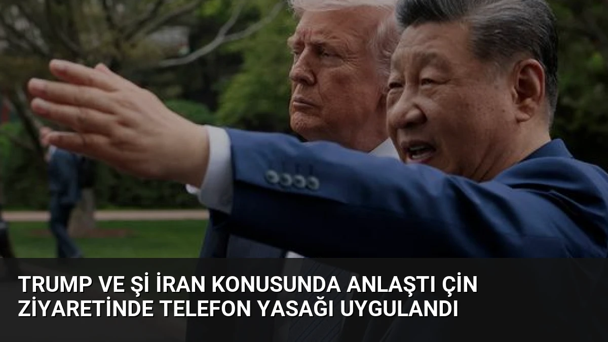 Trump ve Şi İran Konusunda Anlaştı Çin Ziyaretinde Telefon Yasağı Uygulandı
