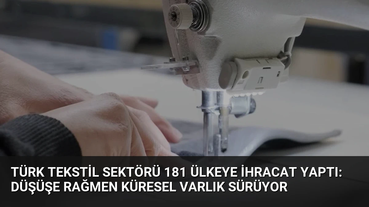 Türk Tekstil Sektörü 181 Ülkeye İhracat Yaptı: Düşüşe Rağmen Küresel Varlık Sürüyor