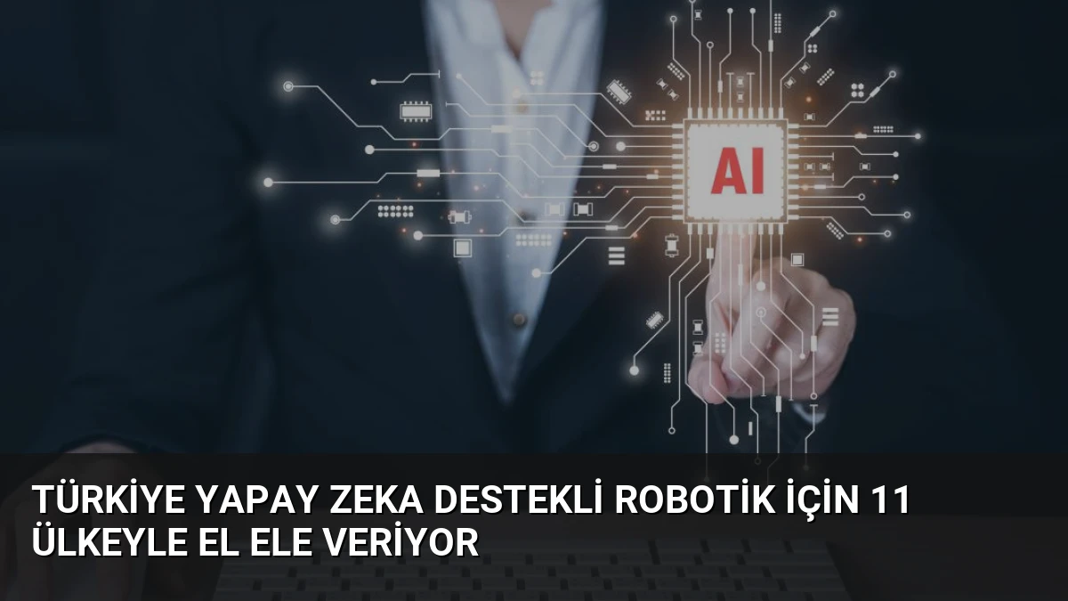 Türkiye Yapay Zeka Destekli Robotik İçin 11 Ülkeyle El Ele Veriyor