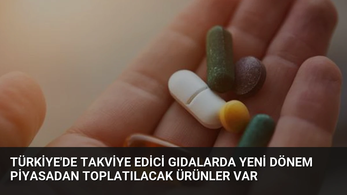 Türkiye’de Takviye Edici Gıdalarda Yeni Dönem Piyasadan Toplatılacak Ürünler Var