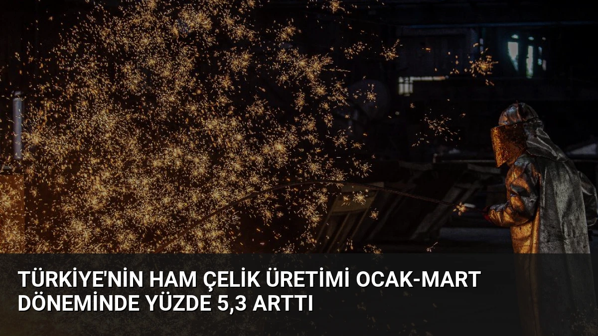Türkiye’nin Ham Çelik Üretimi Ocak-Mart Döneminde Yüzde 5,3 Arttı