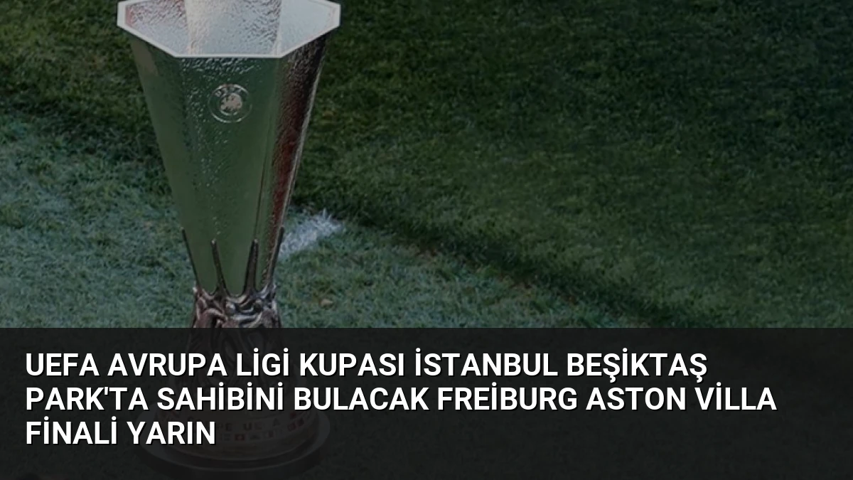 UEFA Avrupa Ligi Kupası İstanbul Beşiktaş Park’ta Sahibini Bulacak Freiburg Aston Villa Finali Yarın