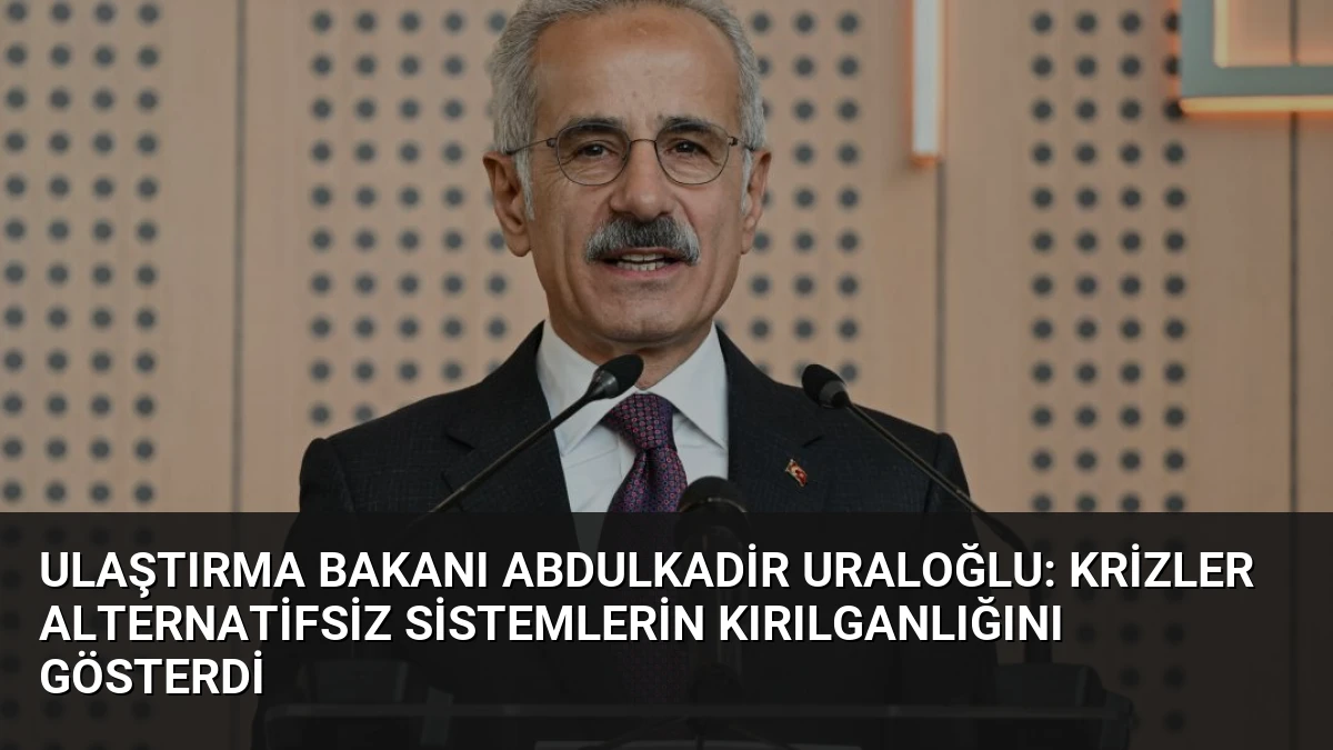 Ulaştırma Bakanı Abdulkadir Uraloğlu: Krizler Alternatifsiz Sistemlerin Kırılganlığını Gösterdi