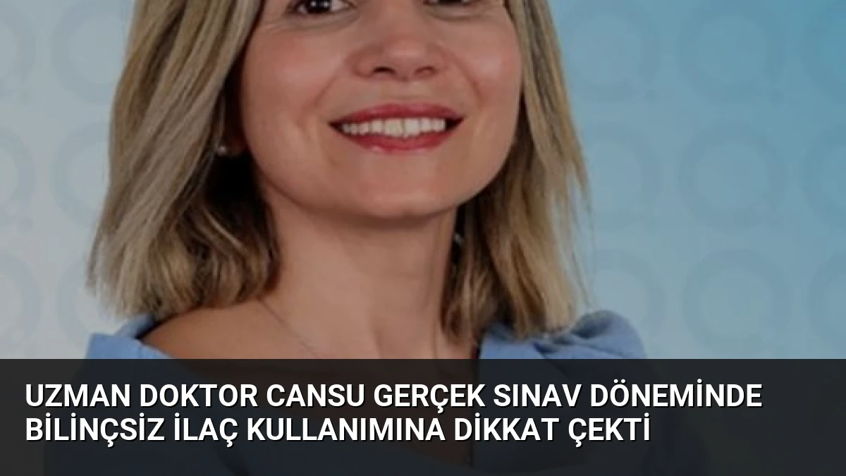 Uzman Doktor Cansu Gerçek Sınav Döneminde Bilinçsiz İlaç Kullanımına Dikkat Çekti