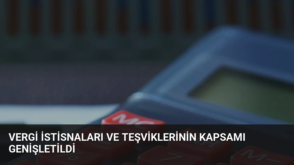 Vergi İstisnaları ve Teşviklerinin Kapsamı Genişletildi