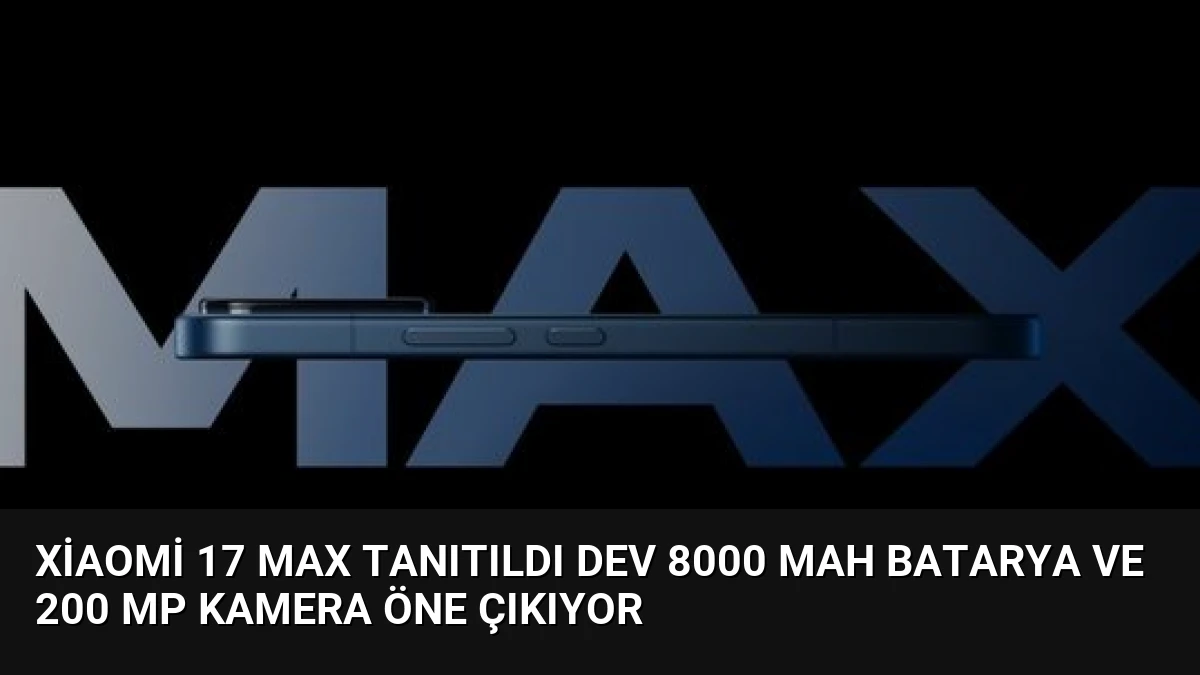 Xiaomi 17 Max Tanıtıldı Dev 8000 mAh Batarya ve 200 MP Kamera Öne Çıkıyor
