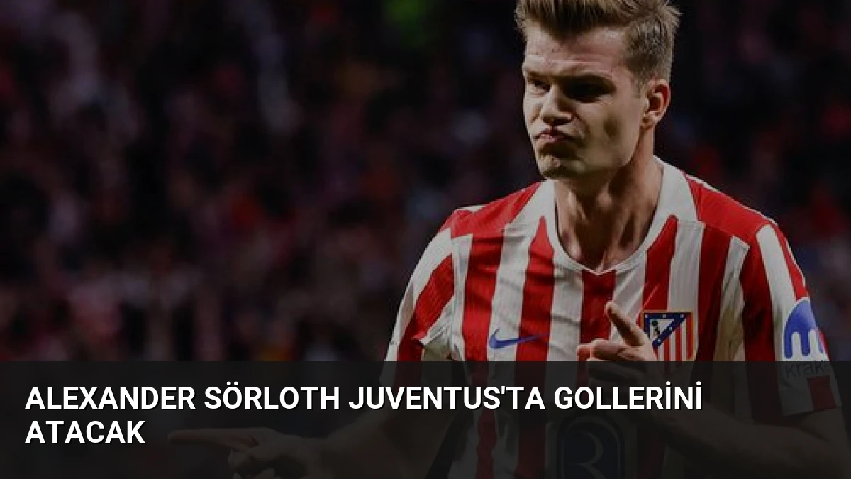 Alexander Sörloth Juventus’ta Gollerini Atacak