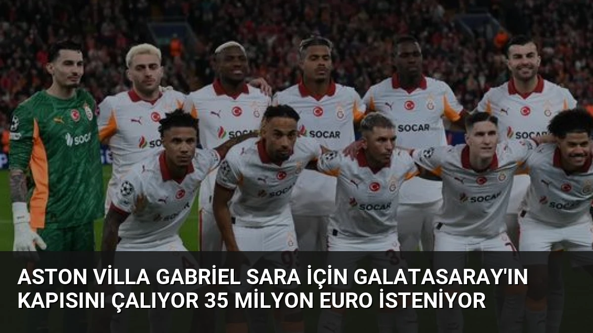 Aston Villa Gabriel Sara İçin Galatasaray’ın Kapısını Çalıyor 35 Milyon Euro İsteniyor