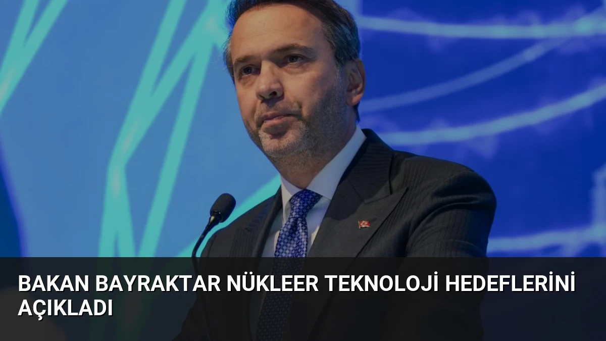 Bakan Bayraktar Nükleer Teknoloji Hedeflerini Açıkladı