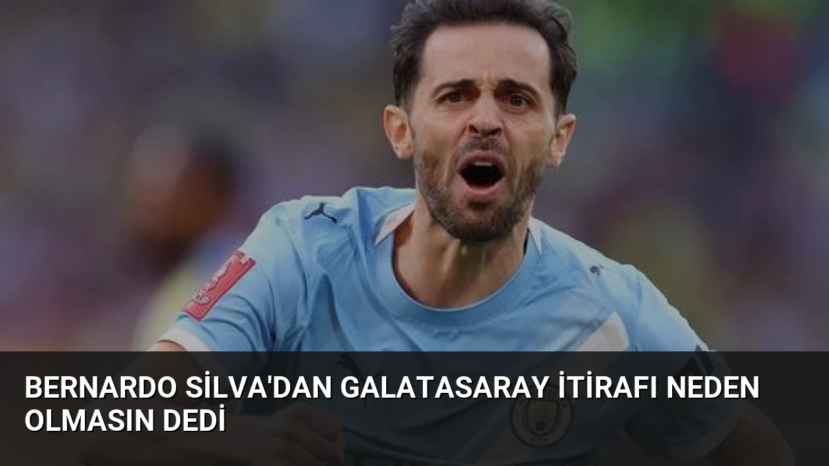 Bernardo Silva’dan Galatasaray İtirafı Neden Olmasın Dedi