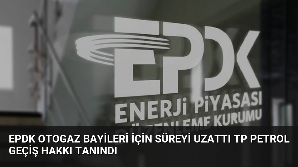 EPDK Otogaz Bayileri İçin Süreyi Uzattı TP Petrol Geçiş Hakkı Tanındı