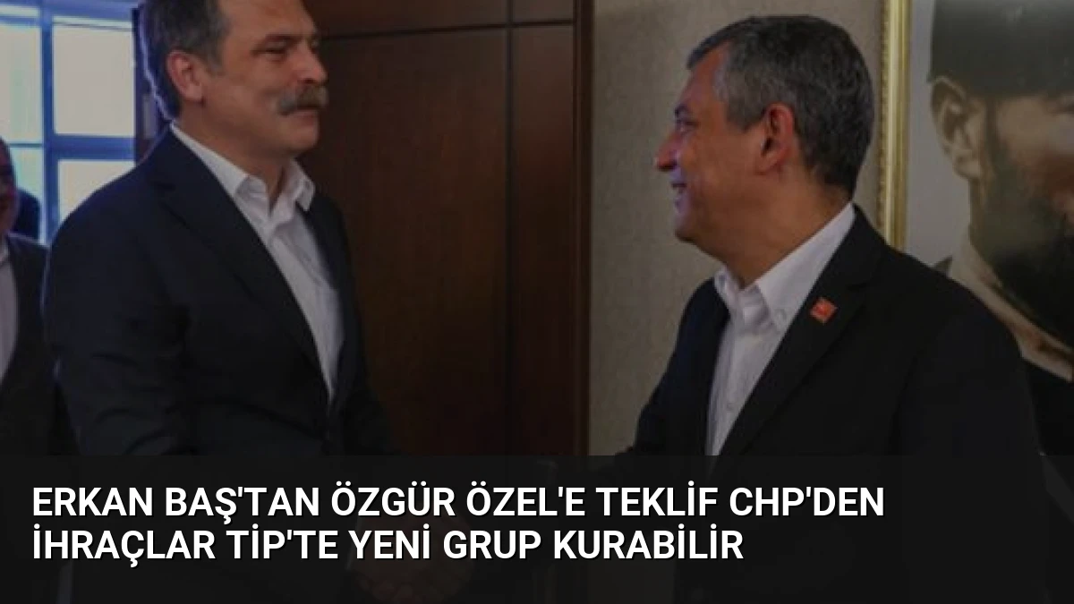Erkan Baş’tan Özgür Özel’e Teklif CHP’den İhraçlar TİP’te Yeni Grup Kurabilir