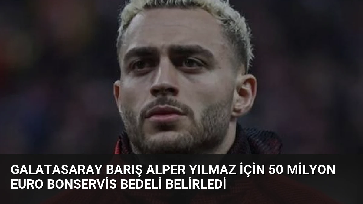 Galatasaray Barış Alper Yılmaz için 50 Milyon Euro bonservis bedeli belirledi