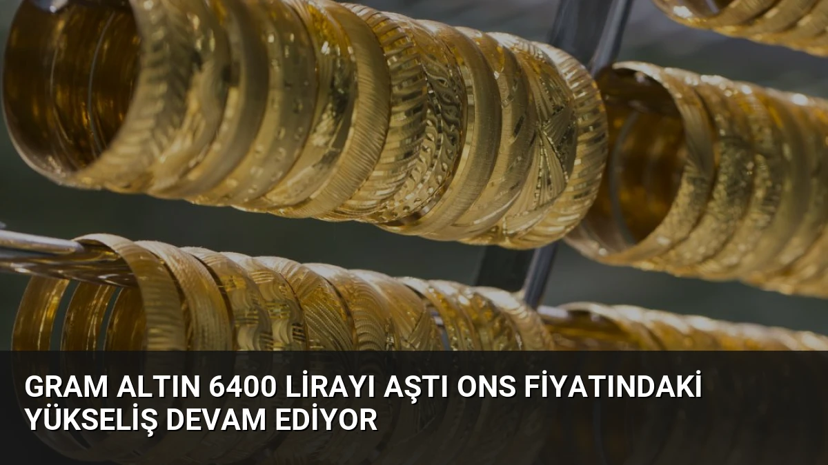 Gram Altın 6400 Lirayı Aştı Ons Fiyatındaki Yükseliş Devam Ediyor