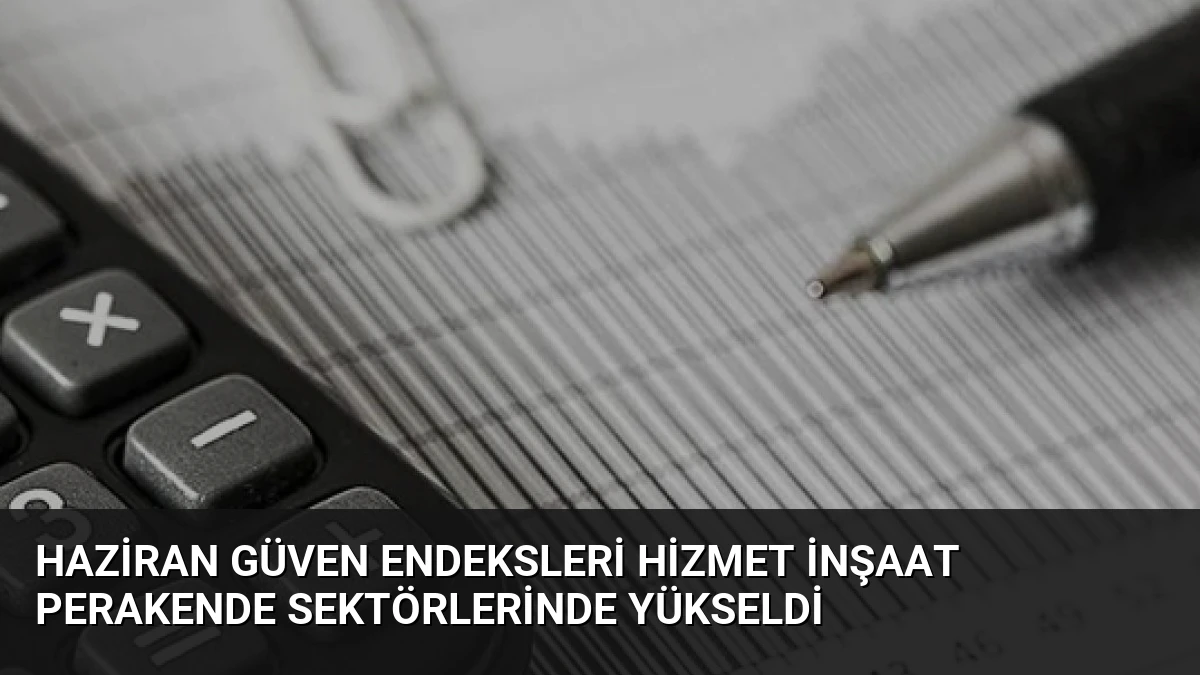 Haziran Güven Endeksleri Hizmet İnşaat Perakende Sektörlerinde Yükseldi