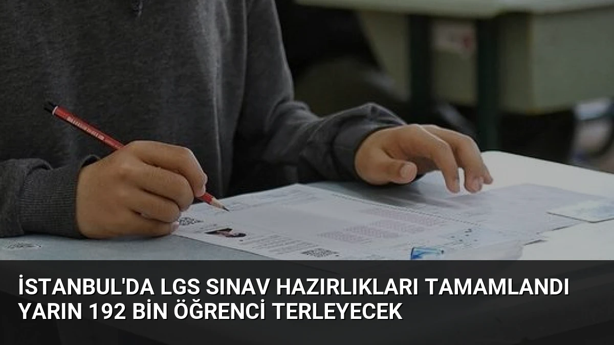 İstanbul’da LGS Sınav Hazırlıkları Tamamlandı Yarın 192 Bin Öğrenci Terleyecek