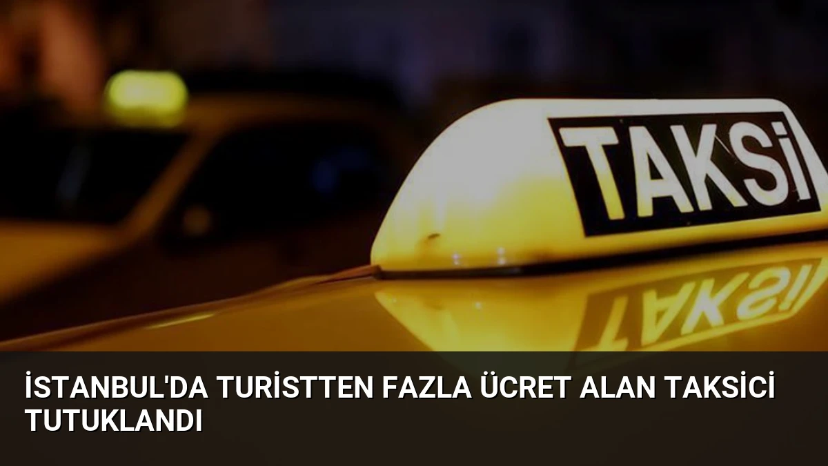 İstanbul’da Turistten Fazla Ücret Alan Taksici Tutuklandı