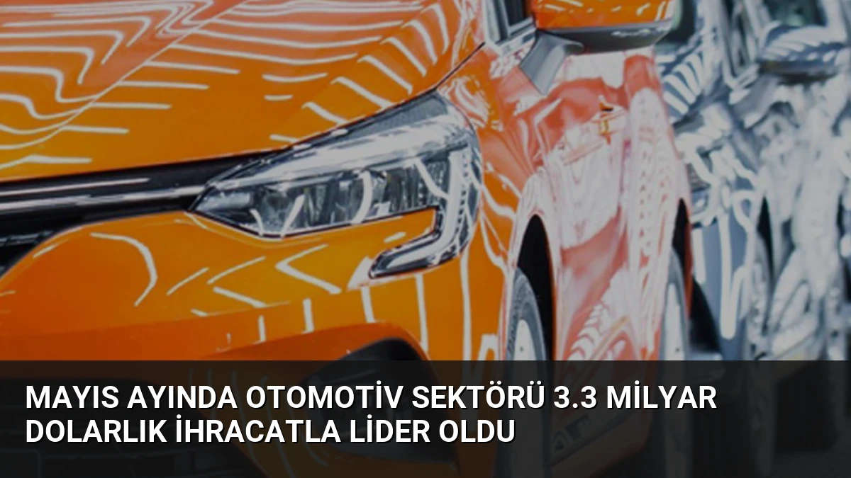 Mayıs Ayında Otomotiv Sektörü 3.3 Milyar Dolarlık İhracatla Lider Oldu