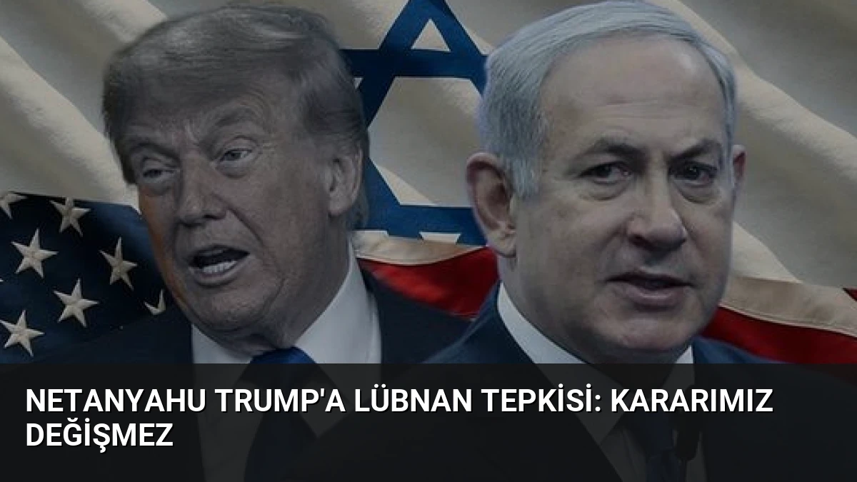 Netanyahu Trump’a Lübnan Tepkisi: Kararımız Değişmez