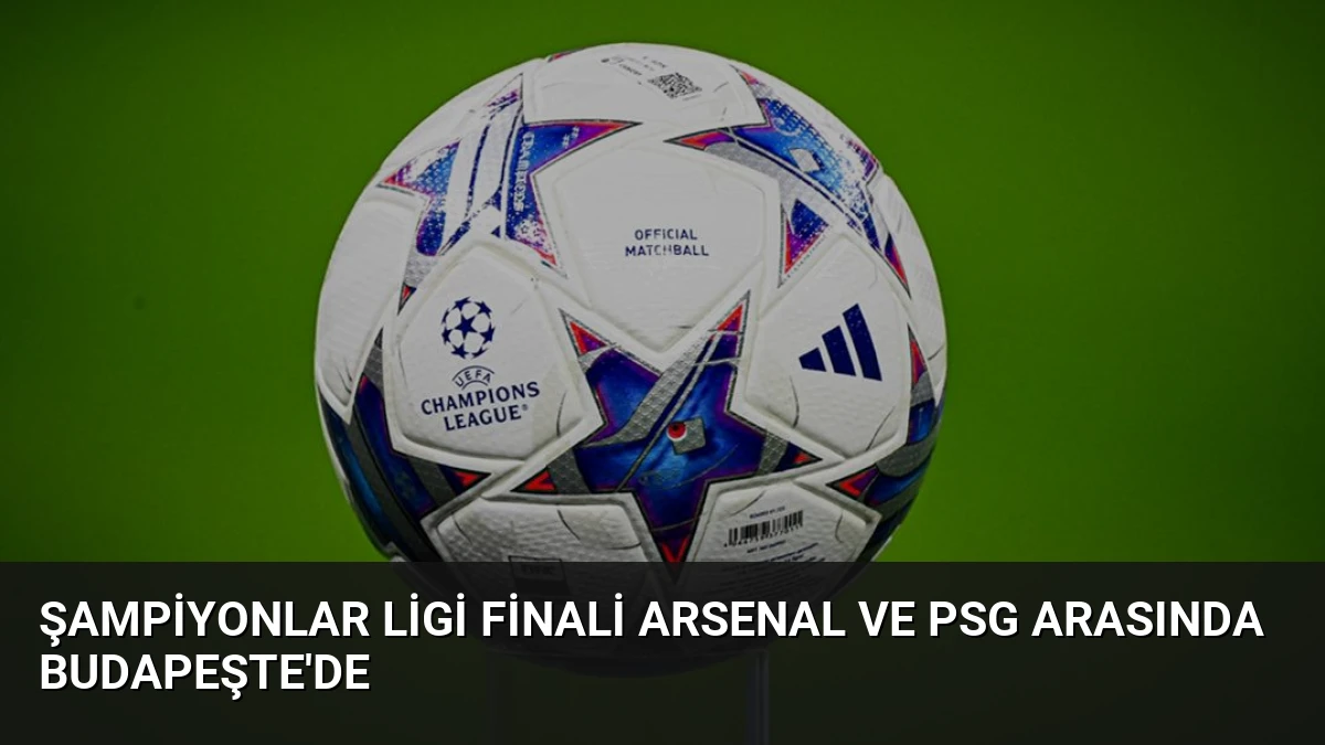 Şampiyonlar Ligi Finali Arsenal ve PSG Arasında Budapeşte’de