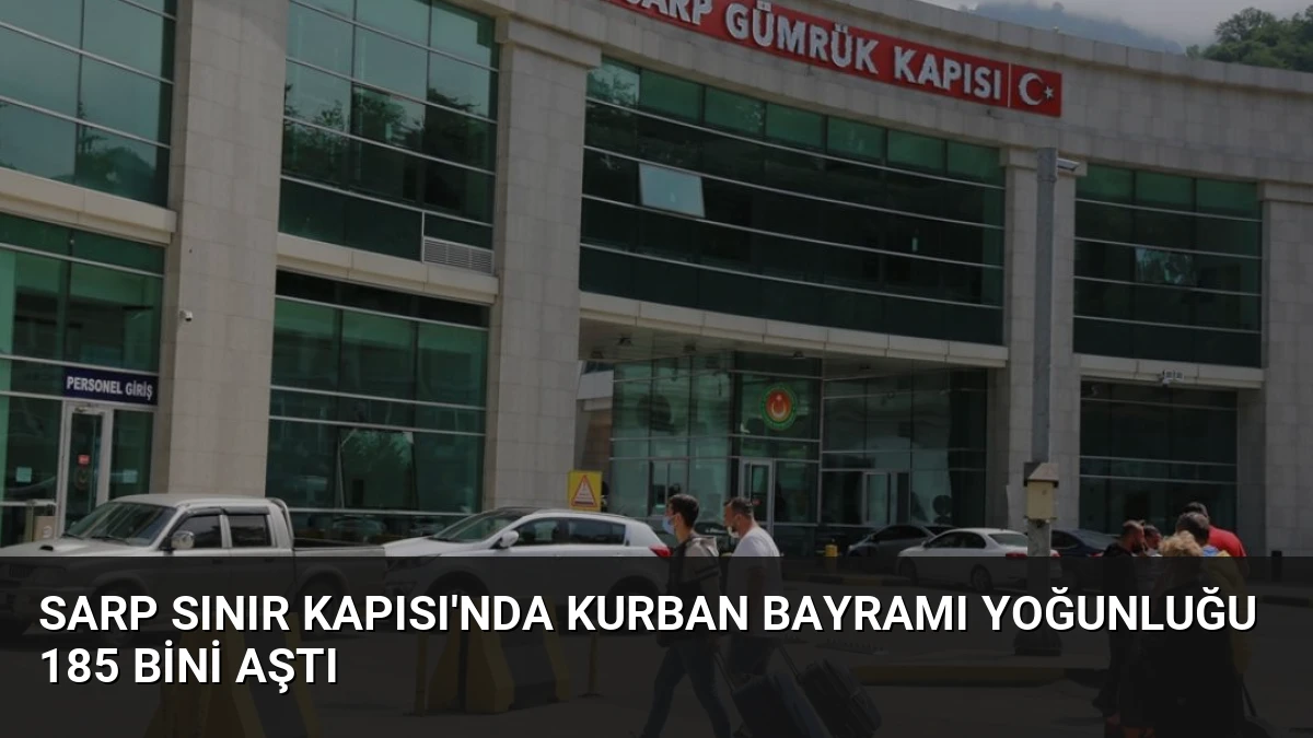 Sarp Sınır Kapısı’nda Kurban Bayramı Yoğunluğu 185 Bini Aştı