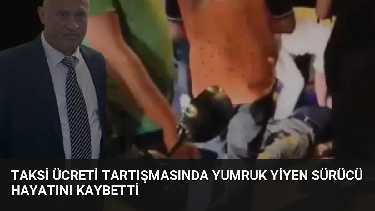 Taksi Ücreti Tartışmasında Yumruk Yiyen Sürücü Hayatını Kaybetti