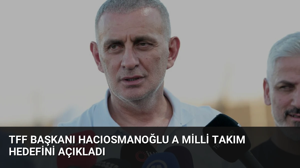TFF Başkanı Hacıosmanoğlu A Milli Takım Hedefini Açıkladı