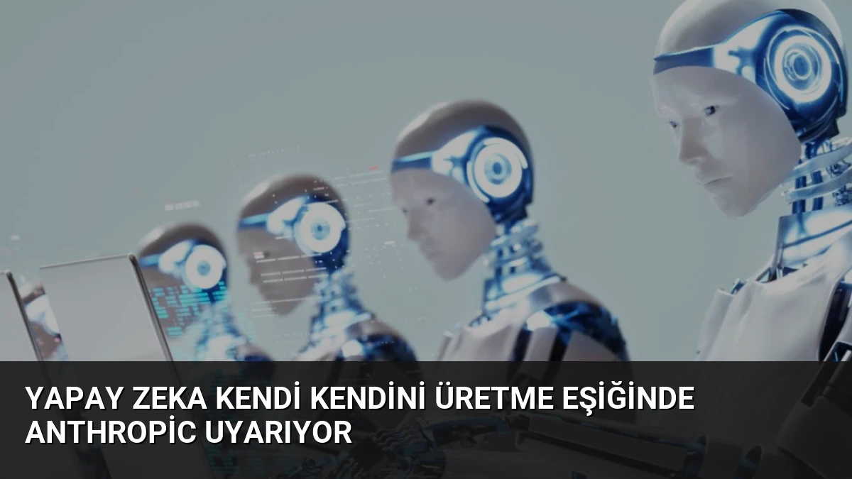 Yapay Zeka Kendi Kendini Üretme Eşiğinde Anthropic Uyarıyor