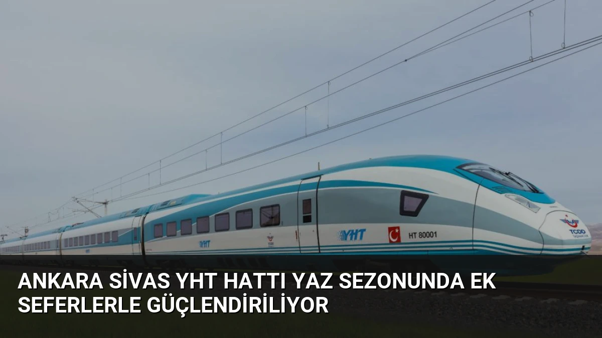 Ankara Sivas YHT Hattı Yaz Sezonunda Ek Seferlerle Güçlendiriliyor