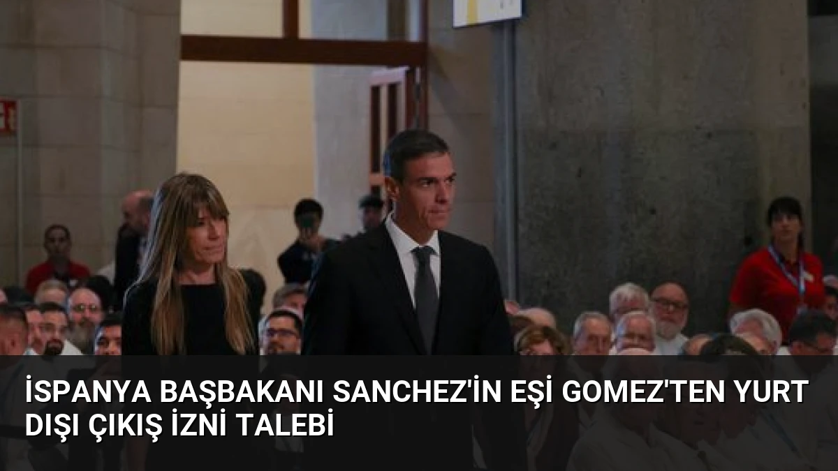 İspanya Başbakanı Sanchez’in Eşi Gomez’ten Yurt Dışı Çıkış İzni Talebi