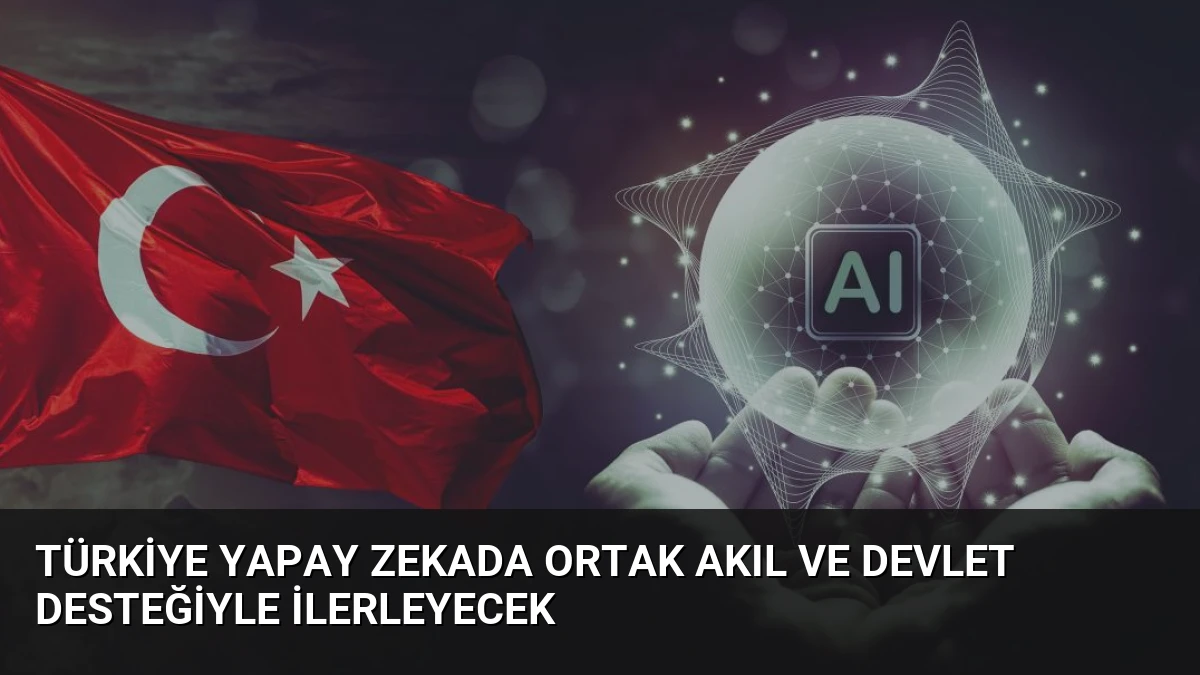 Türkiye Yapay Zekada Ortak Akıl ve Devlet Desteğiyle İlerleyecek