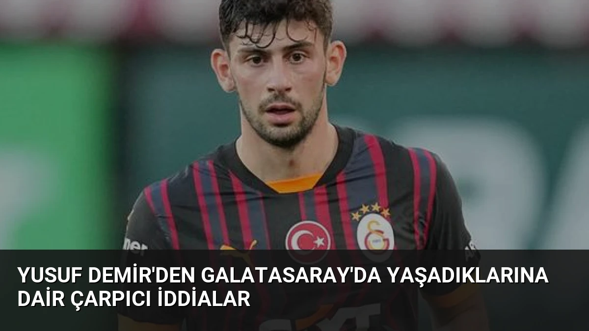 Yusuf Demir’den Galatasaray’da Yaşadıklarına Dair Çarpıcı İddialar