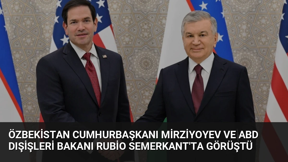Özbekistan Cumhurbaşkanı Mirziyoyev ve ABD Dışişleri Bakanı Rubio Semerkant’ta Görüştü